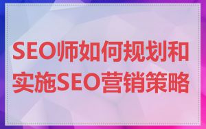 SEO师如何规划和实施SEO营销策略