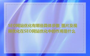 SEO网站优化有哪些具体步骤_图片及视频优化在SEO网站优化中的作用是什么