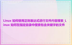 Linux 如何使用正则表达式进行文件内容搜索_Linux 如何在指定目录中搜索包含关键字的文件