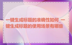 一键生成标题的准确性如何_一键生成标题的使用场景有哪些