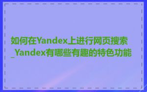 如何在Yandex上进行网页搜索_Yandex有哪些有趣的特色功能