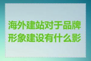 海外建站对于品牌形象建设有什么影响