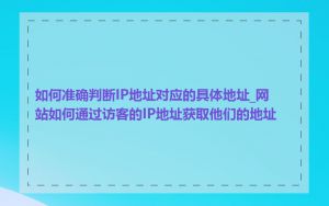 如何准确判断IP地址对应的具体地址_网站如何通过访客的IP地址获取他们的地址