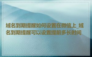 域名到期提醒如何设置在微信上_域名到期提醒可以设置提前多长时间