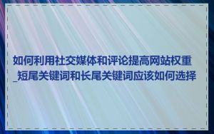 如何利用社交媒体和评论提高网站权重_短尾关键词和长尾关键词应该如何选择