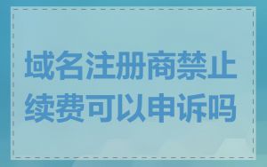 域名注册商禁止续费可以申诉吗