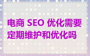 电商 SEO 优化需要定期维护和优化吗