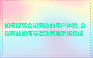 如何提高会议网站的用户体验_会议网站如何与活动管理系统集成