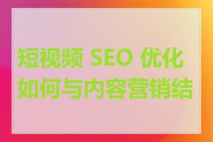 短视频 SEO 优化如何与内容营销结合