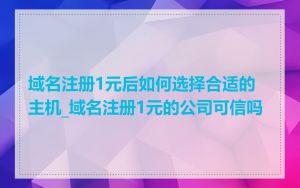 域名注册1元后如何选择合适的主机_域名注册1元的公司可信吗