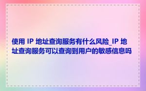 使用 IP 地址查询服务有什么风险_IP 地址查询服务可以查询到用户的敏感信息吗