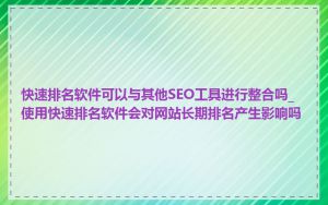 快速排名软件可以与其他SEO工具进行整合吗_使用快速排名软件会对网站长期排名产生影响吗