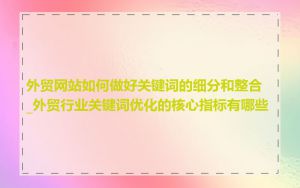 外贸网站如何做好关键词的细分和整合_外贸行业关键词优化的核心指标有哪些