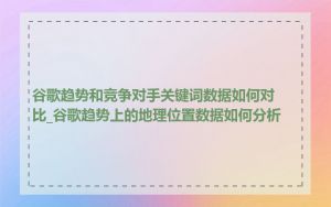 谷歌趋势和竞争对手关键词数据如何对比_谷歌趋势上的地理位置数据如何分析