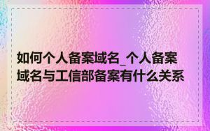 如何个人备案域名_个人备案域名与工信部备案有什么关系