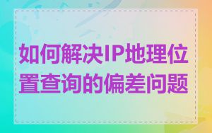 如何解决IP地理位置查询的偏差问题