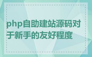 php自助建站源码对于新手的友好程度