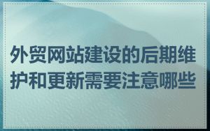 外贸网站建设的后期维护和更新需要注意哪些