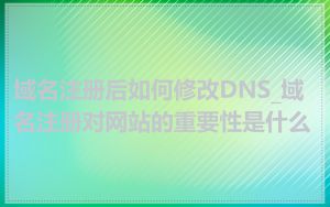 域名注册后如何修改DNS_域名注册对网站的重要性是什么