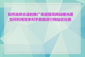 如何选择合适的推广渠道提高网站曝光度_如何利用竞争对手数据进行网站优化推广