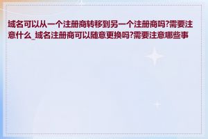 域名可以从一个注册商转移到另一个注册商吗?需要注意什么_域名注册商可以随意更换吗?需要注意哪些事项