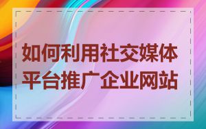 如何利用社交媒体平台推广企业网站