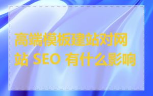 高端模板建站对网站 SEO 有什么影响