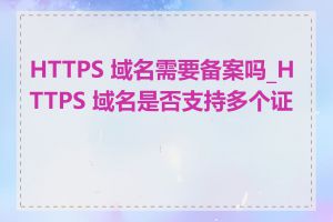 HTTPS 域名需要备案吗_HTTPS 域名是否支持多个证书