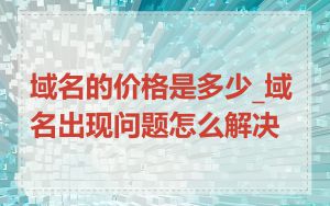 域名的价格是多少_域名出现问题怎么解决