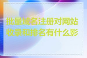 批量域名注册对网站收录和排名有什么影响