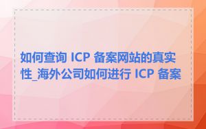 如何查询 ICP 备案网站的真实性_海外公司如何进行 ICP 备案