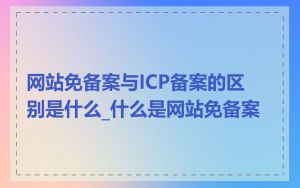 网站免备案与ICP备案的区别是什么_什么是网站免备案