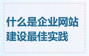 什么是企业网站建设最佳实践