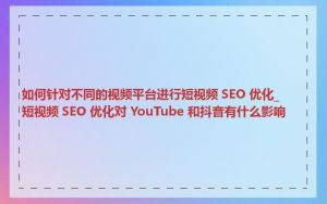 如何针对不同的视频平台进行短视频 SEO 优化_短视频 SEO 优化对 YouTube 和抖音有什么影响