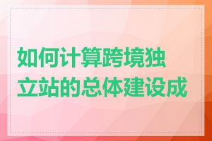 如何计算跨境独立站的总体建设成本