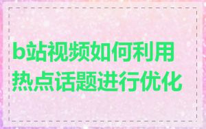 b站视频如何利用热点话题进行优化