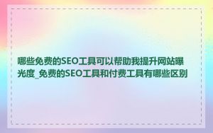 哪些免费的SEO工具可以帮助我提升网站曝光度_免费的SEO工具和付费工具有哪些区别