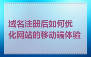 域名注册后如何优化网站的移动端体验