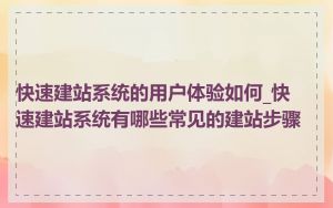 快速建站系统的用户体验如何_快速建站系统有哪些常见的建站步骤