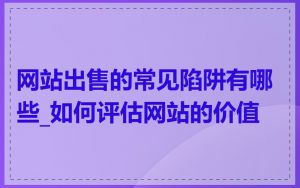 网站出售的常见陷阱有哪些_如何评估网站的价值