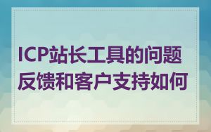 ICP站长工具的问题反馈和客户支持如何