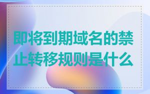 即将到期域名的禁止转移规则是什么