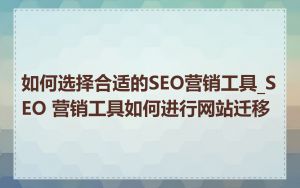 如何选择合适的SEO营销工具_SEO 营销工具如何进行网站迁移