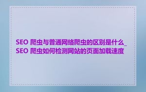 SEO 爬虫与普通网络爬虫的区别是什么_SEO 爬虫如何检测网站的页面加载速度