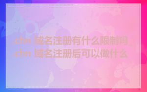 .chn 域名注册有什么限制吗_.chn 域名注册后可以做什么