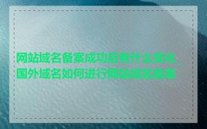 网站域名备案成功后有什么变化_国外域名如何进行网站域名备案