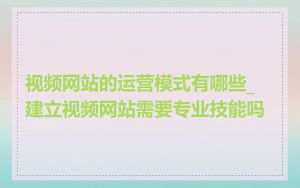 视频网站的运营模式有哪些_建立视频网站需要专业技能吗