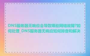 DNS服务器无响应会导致哪些网络故障?如何处理_DNS服务器无响应如何排查和解决