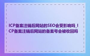 ICP备案注销后网站的SEO会受影响吗_ICP备案注销后网站的备案号会被收回吗