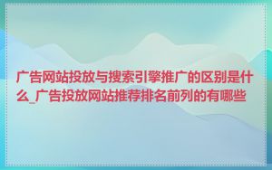 广告网站投放与搜索引擎推广的区别是什么_广告投放网站推荐排名前列的有哪些